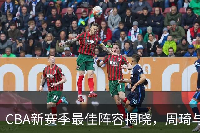 CBA新赛季最佳阵容揭晓，周琦与孙铭徽表现抢眼
